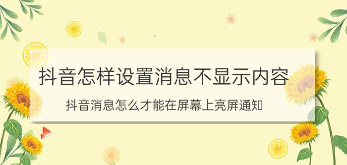 抖音怎样设置消息不显示内容 抖音消息怎么才能在屏幕上亮屏通知？